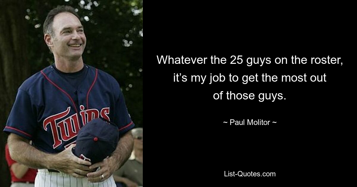 Whatever the 25 guys on the roster, it’s my job to get the most out of those guys. — © Paul Molitor