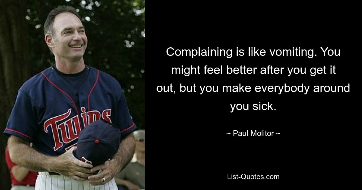 Complaining is like vomiting. You might feel better after you get it out, but you make everybody around you sick. — © Paul Molitor