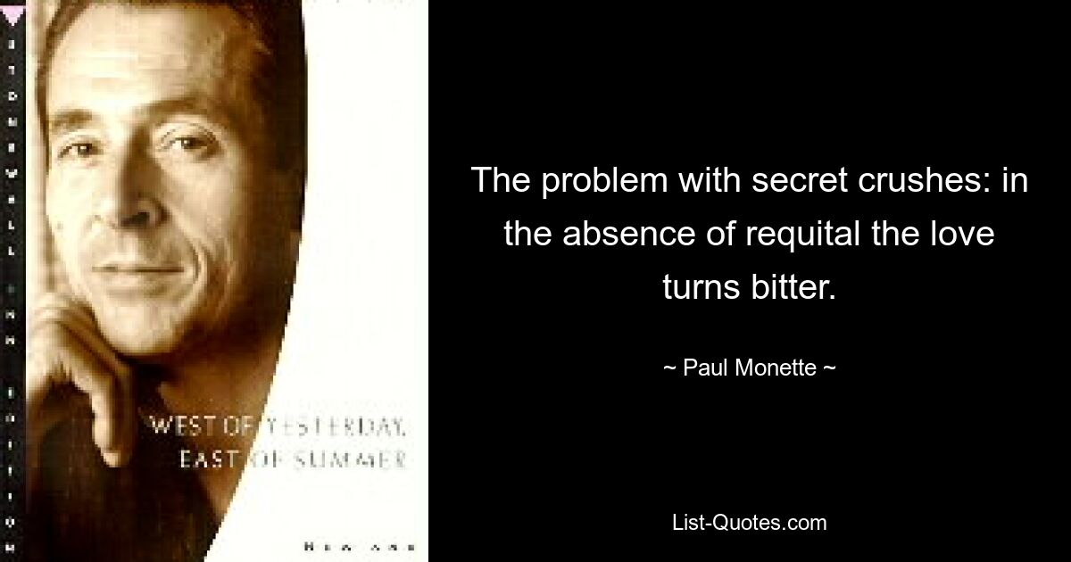 The problem with secret crushes: in the absence of requital the love turns bitter. — © Paul Monette