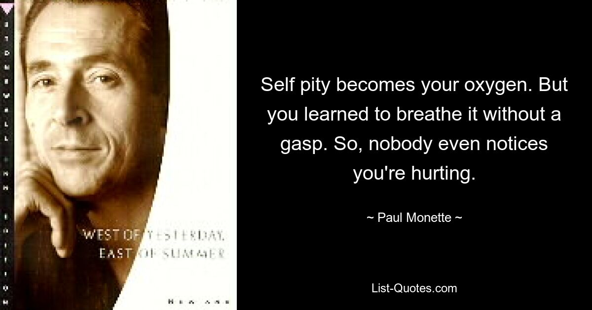 Self pity becomes your oxygen. But you learned to breathe it without a gasp. So, nobody even notices you're hurting. — © Paul Monette