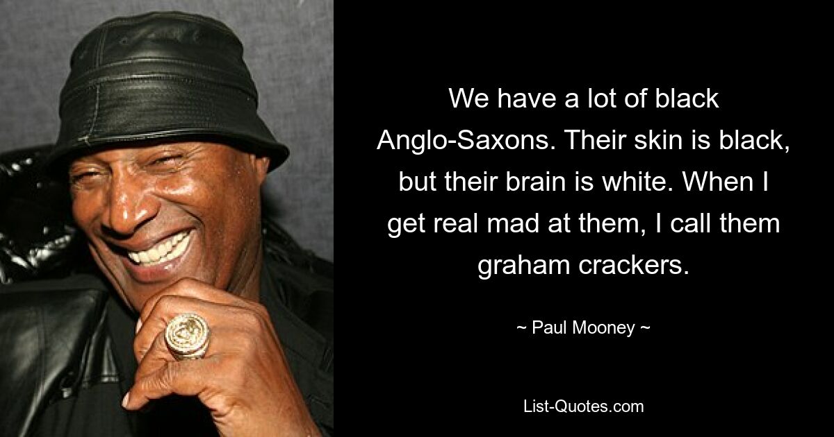 We have a lot of black Anglo-Saxons. Their skin is black, but their brain is white. When I get real mad at them, I call them graham crackers. — © Paul Mooney