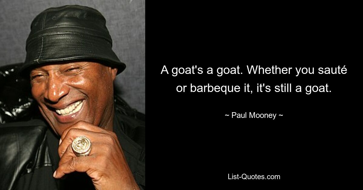 A goat's a goat. Whether you sauté or barbeque it, it's still a goat. — © Paul Mooney