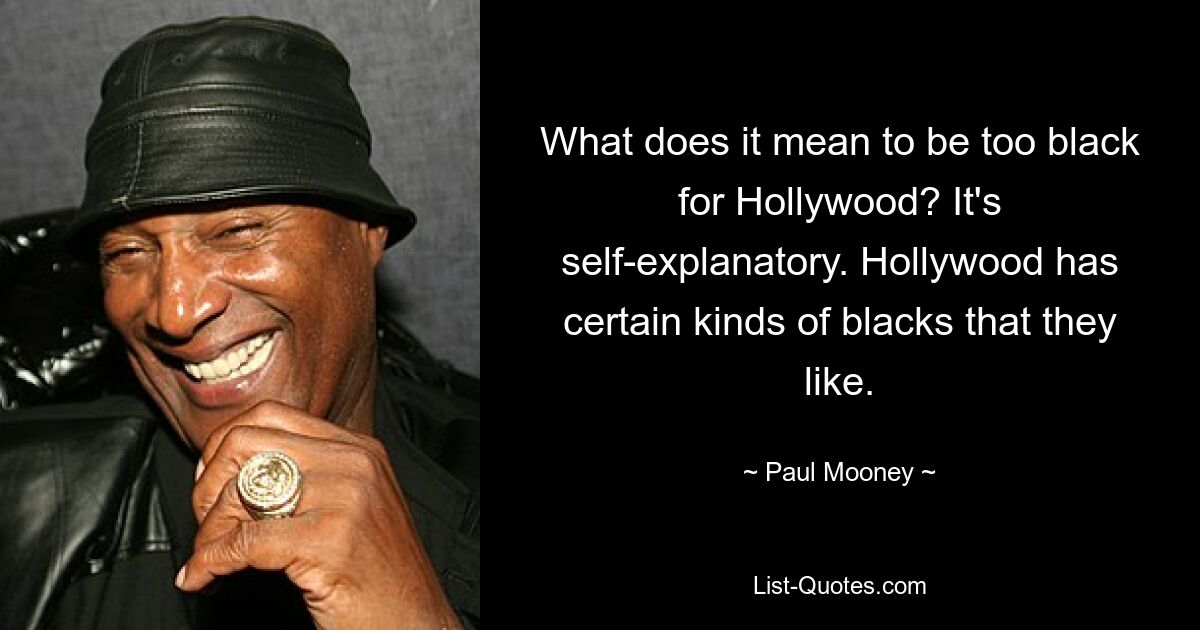 What does it mean to be too black for Hollywood? It's self-explanatory. Hollywood has certain kinds of blacks that they like. — © Paul Mooney