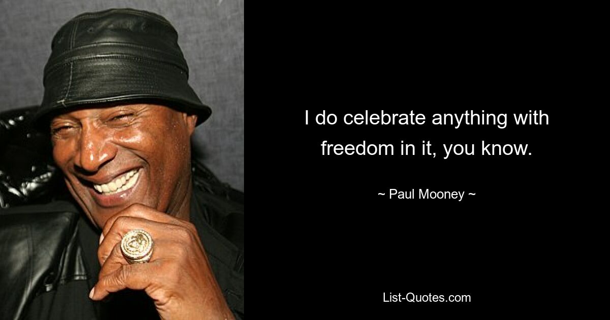 I do celebrate anything with freedom in it, you know. — © Paul Mooney