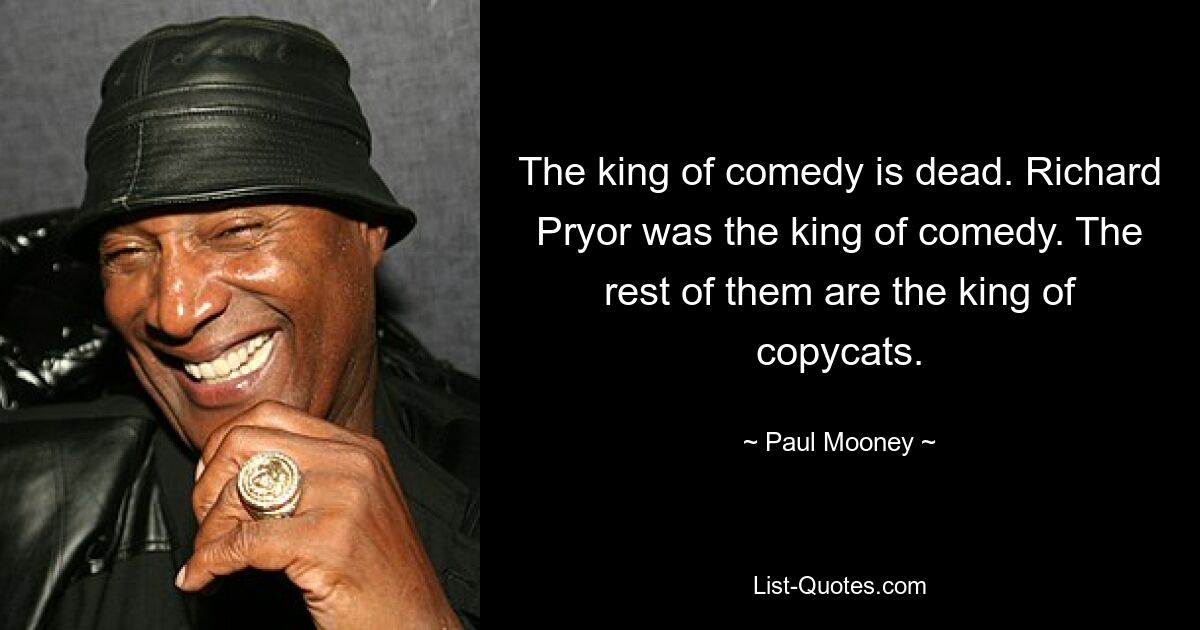 The king of comedy is dead. Richard Pryor was the king of comedy. The rest of them are the king of copycats. — © Paul Mooney