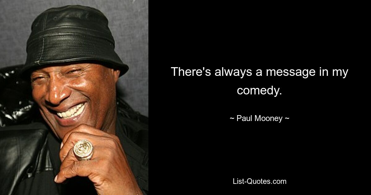 There's always a message in my comedy. — © Paul Mooney