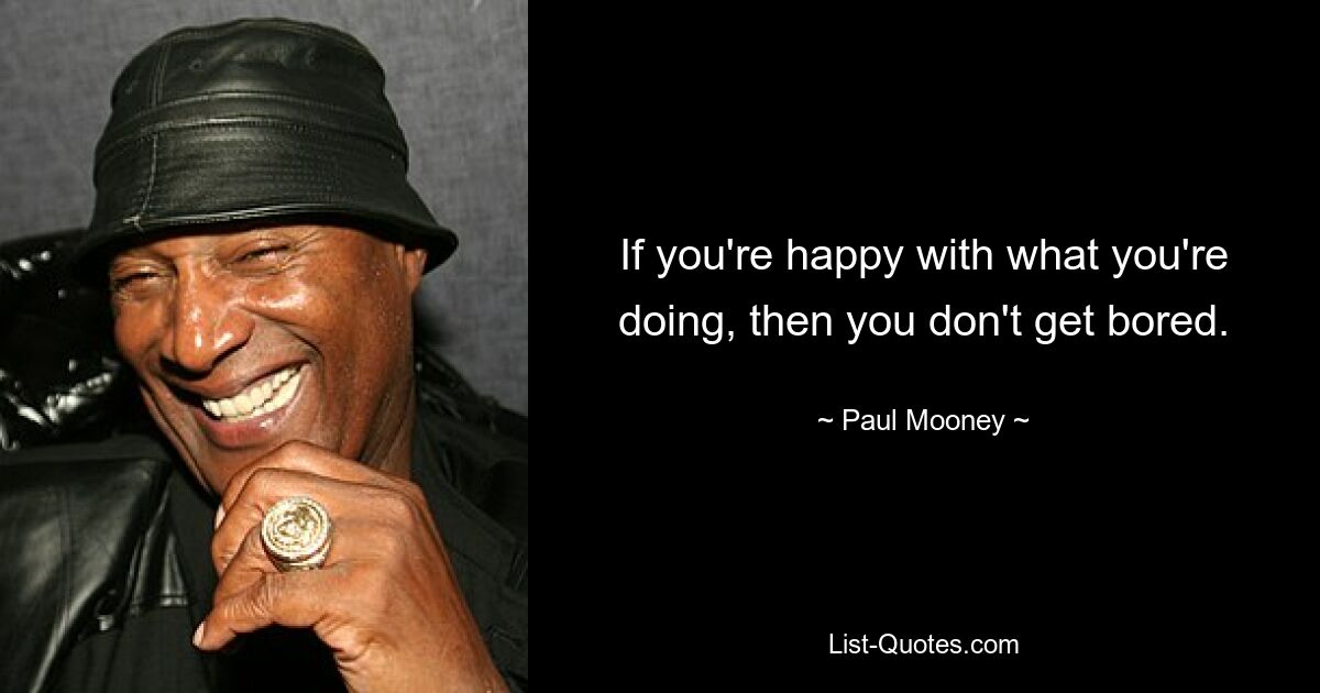 If you're happy with what you're doing, then you don't get bored. — © Paul Mooney