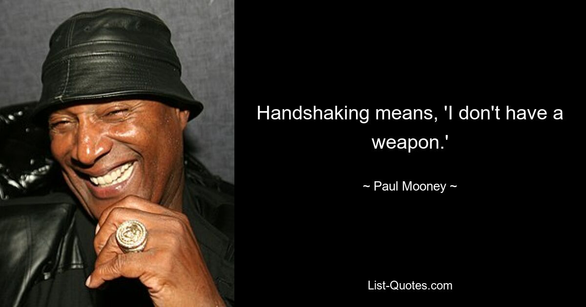 Handshaking means, 'I don't have a weapon.' — © Paul Mooney