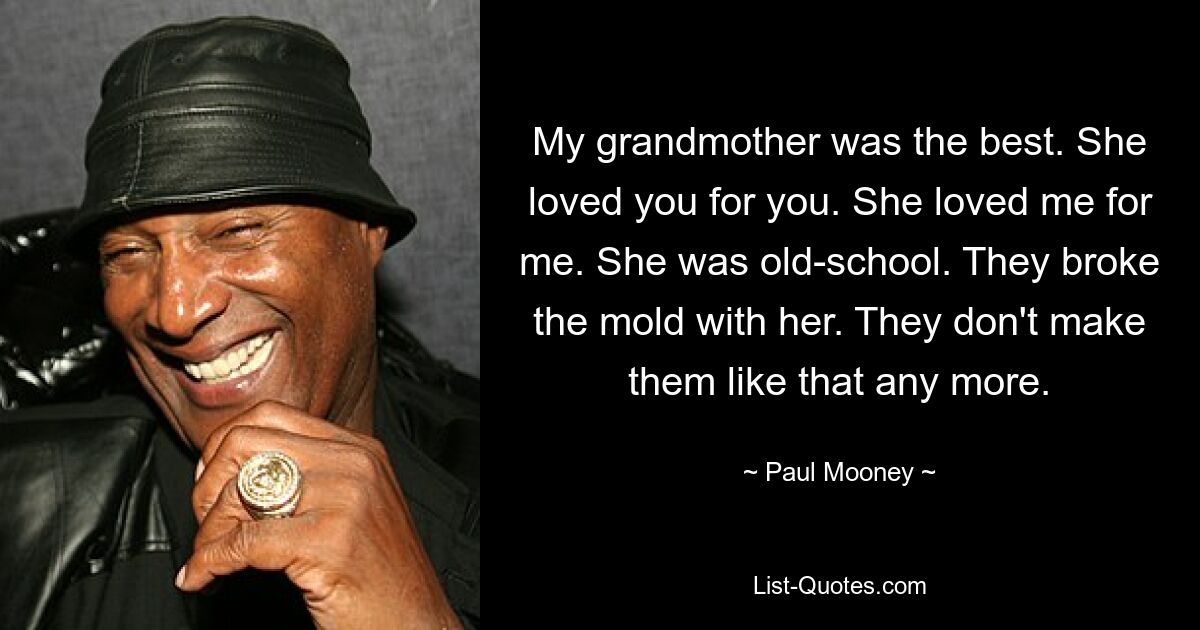 My grandmother was the best. She loved you for you. She loved me for me. She was old-school. They broke the mold with her. They don't make them like that any more. — © Paul Mooney