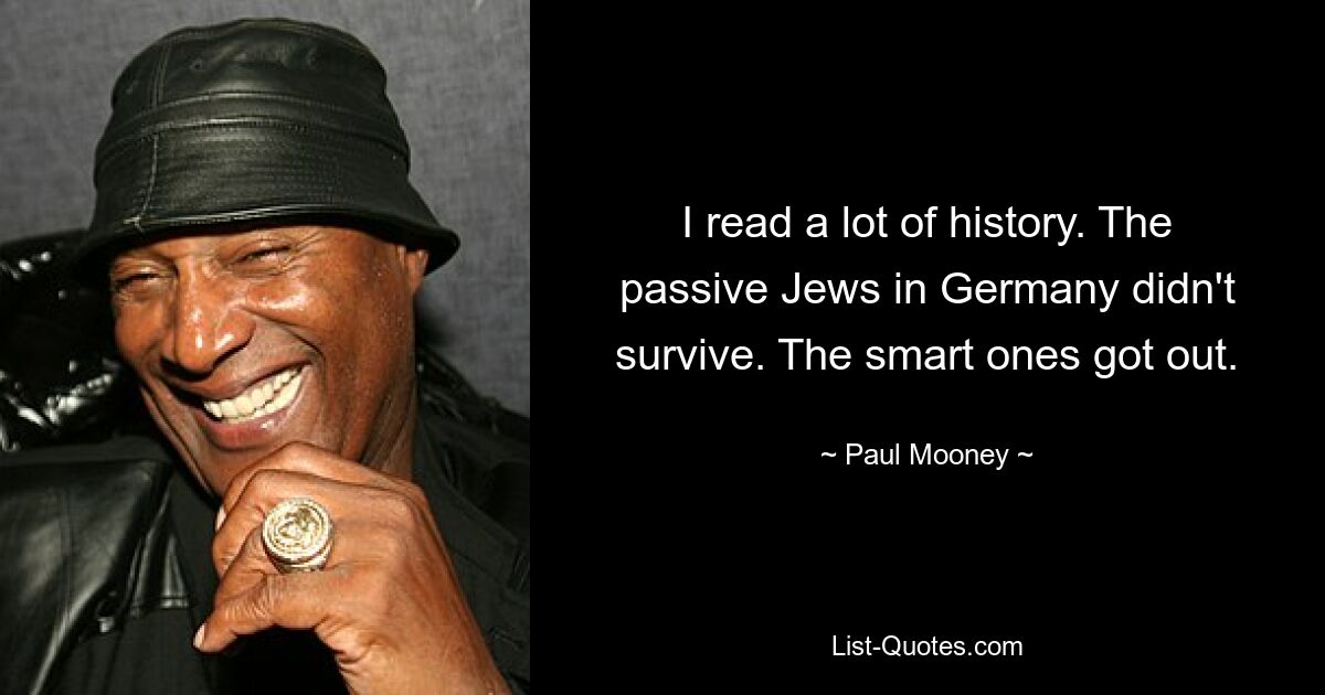 I read a lot of history. The passive Jews in Germany didn't survive. The smart ones got out. — © Paul Mooney