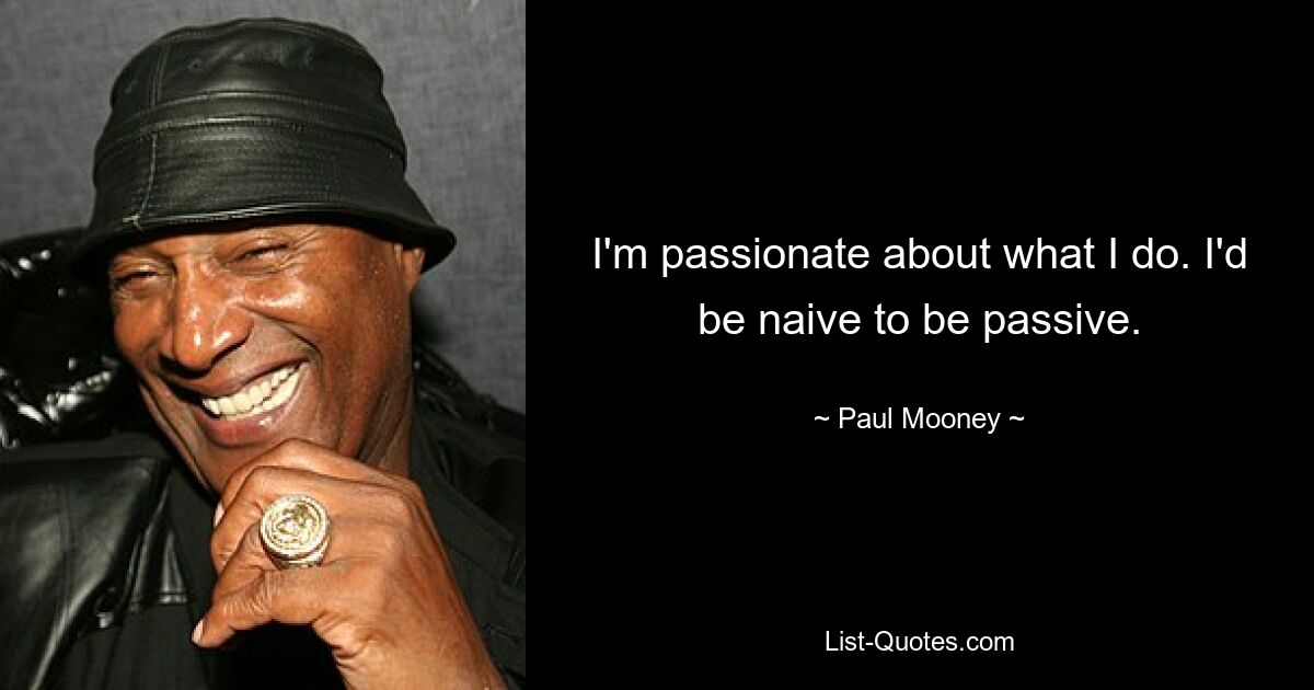 I'm passionate about what I do. I'd be naive to be passive. — © Paul Mooney