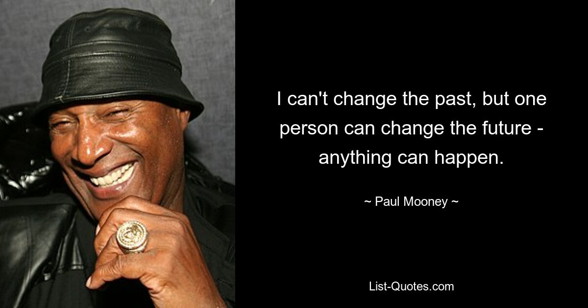 I can't change the past, but one person can change the future - anything can happen. — © Paul Mooney