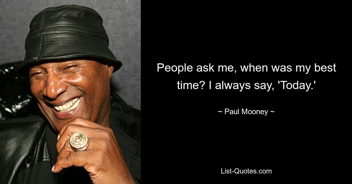 People ask me, when was my best time? I always say, 'Today.' — © Paul Mooney