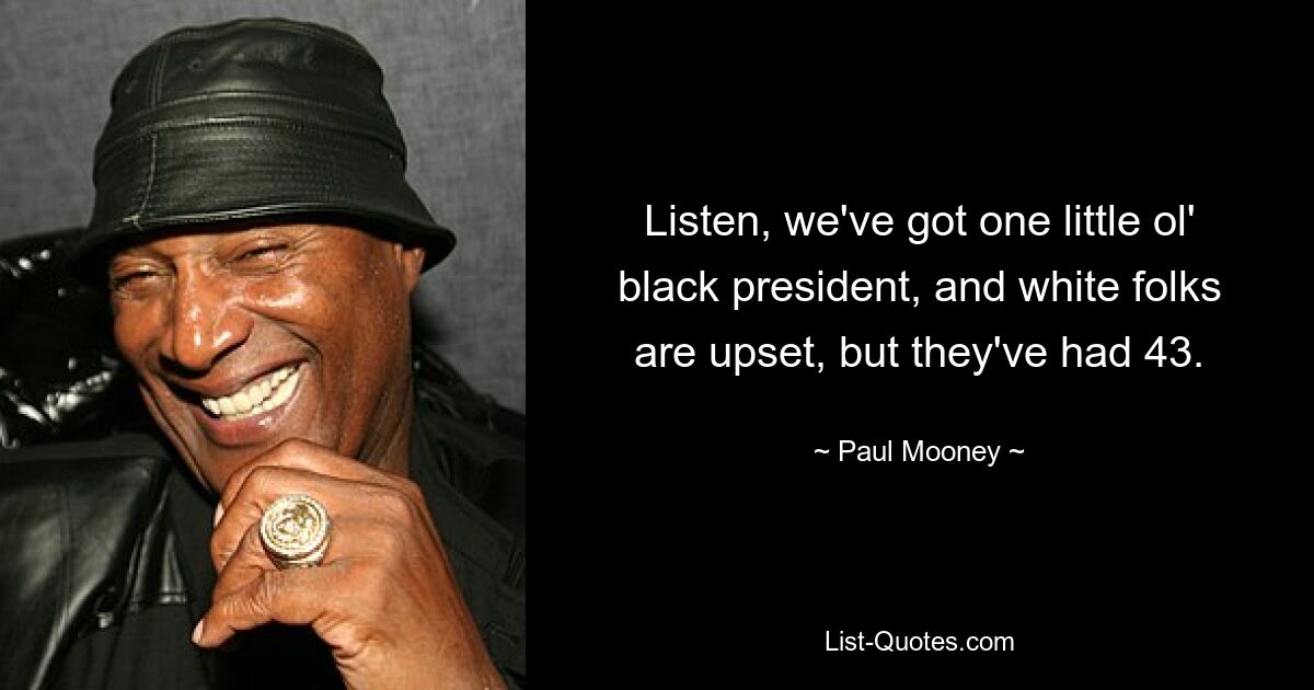 Listen, we've got one little ol' black president, and white folks are upset, but they've had 43. — © Paul Mooney