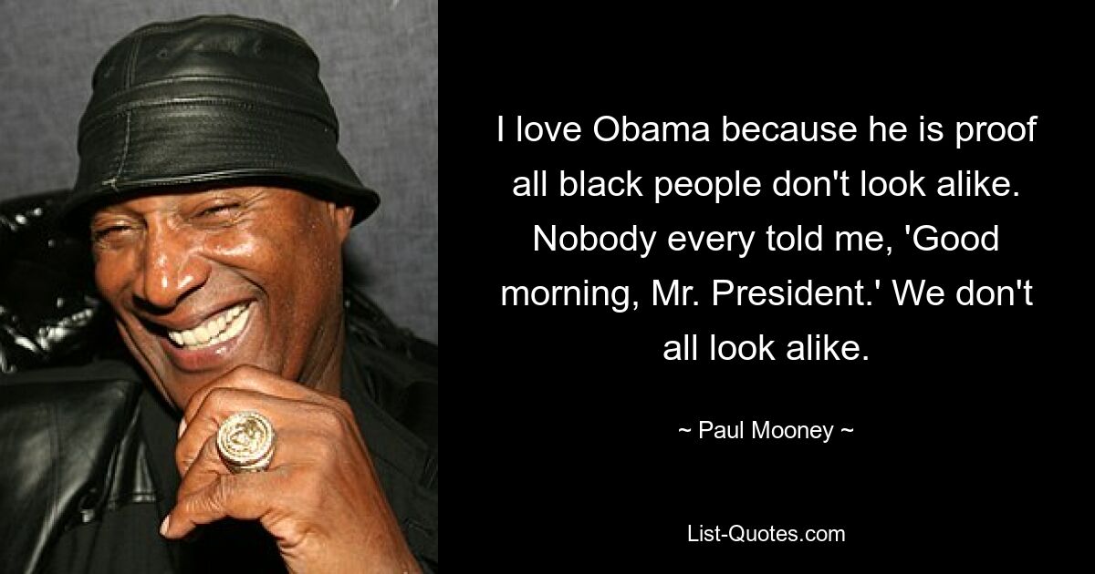 I love Obama because he is proof all black people don't look alike. Nobody every told me, 'Good morning, Mr. President.' We don't all look alike. — © Paul Mooney