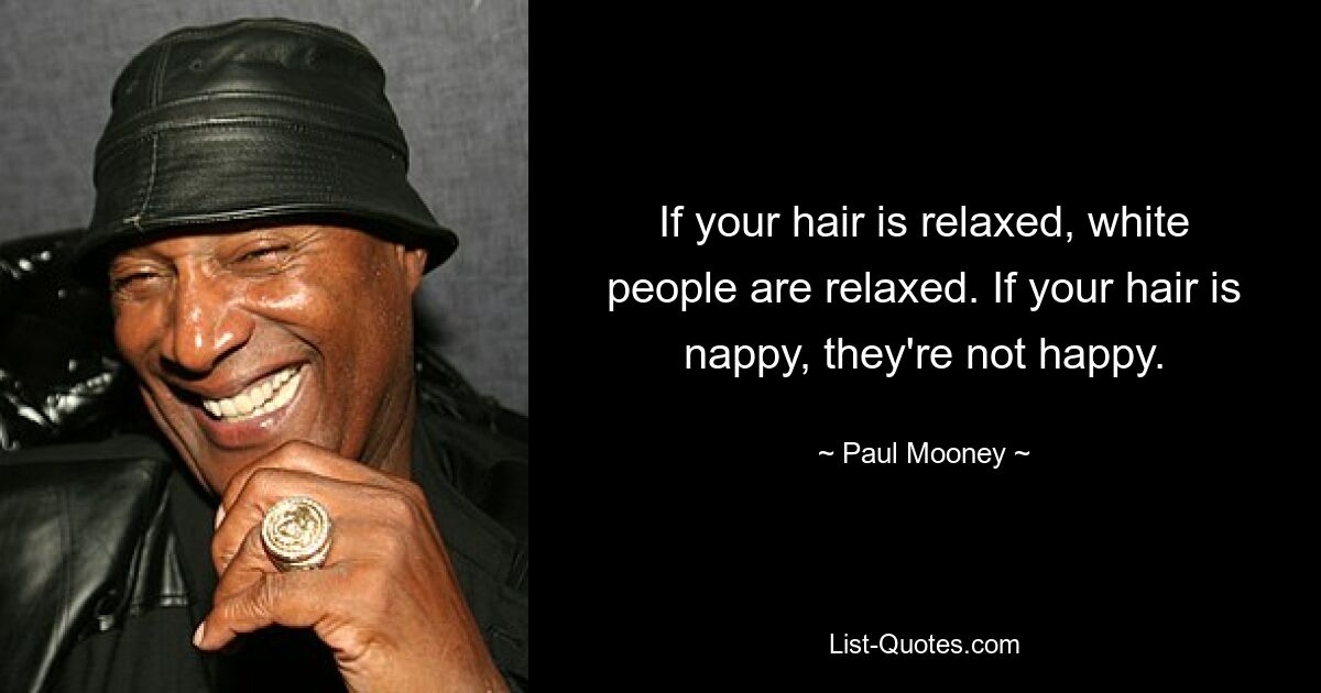 If your hair is relaxed, white people are relaxed. If your hair is nappy, they're not happy. — © Paul Mooney