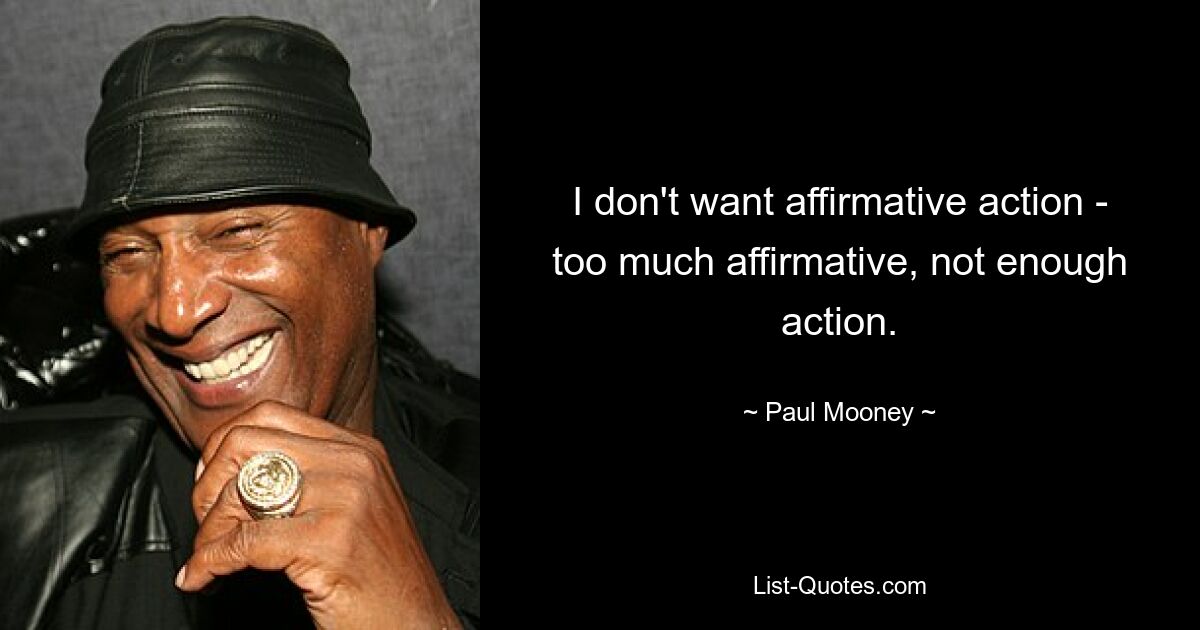 I don't want affirmative action - too much affirmative, not enough action. — © Paul Mooney