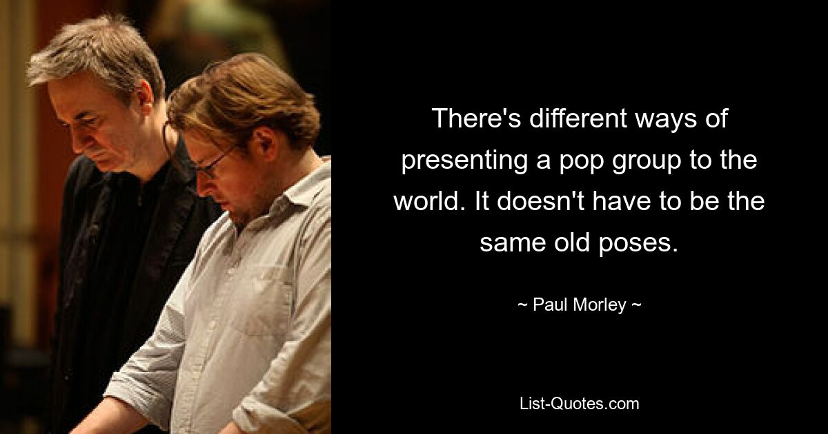 There's different ways of presenting a pop group to the world. It doesn't have to be the same old poses. — © Paul Morley