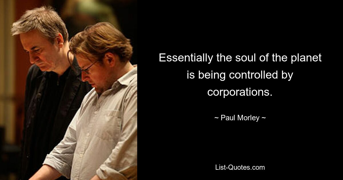 Essentially the soul of the planet is being controlled by corporations. — © Paul Morley