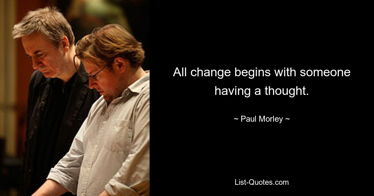 All change begins with someone having a thought. — © Paul Morley