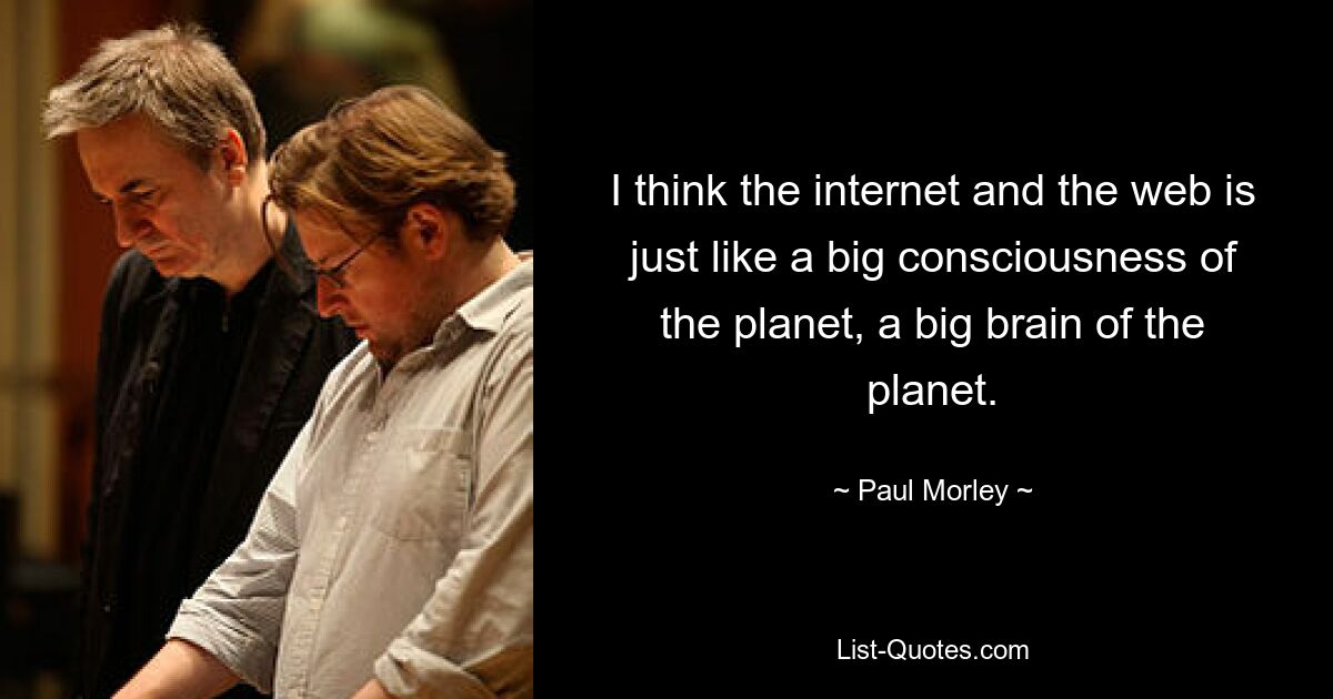 I think the internet and the web is just like a big consciousness of the planet, a big brain of the planet. — © Paul Morley