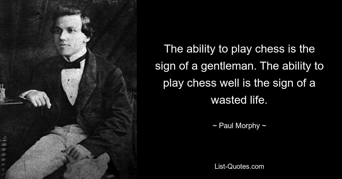 The ability to play chess is the sign of a gentleman. The ability to play chess well is the sign of a wasted life. — © Paul Morphy