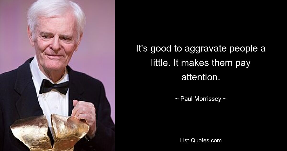 It's good to aggravate people a little. It makes them pay attention. — © Paul Morrissey