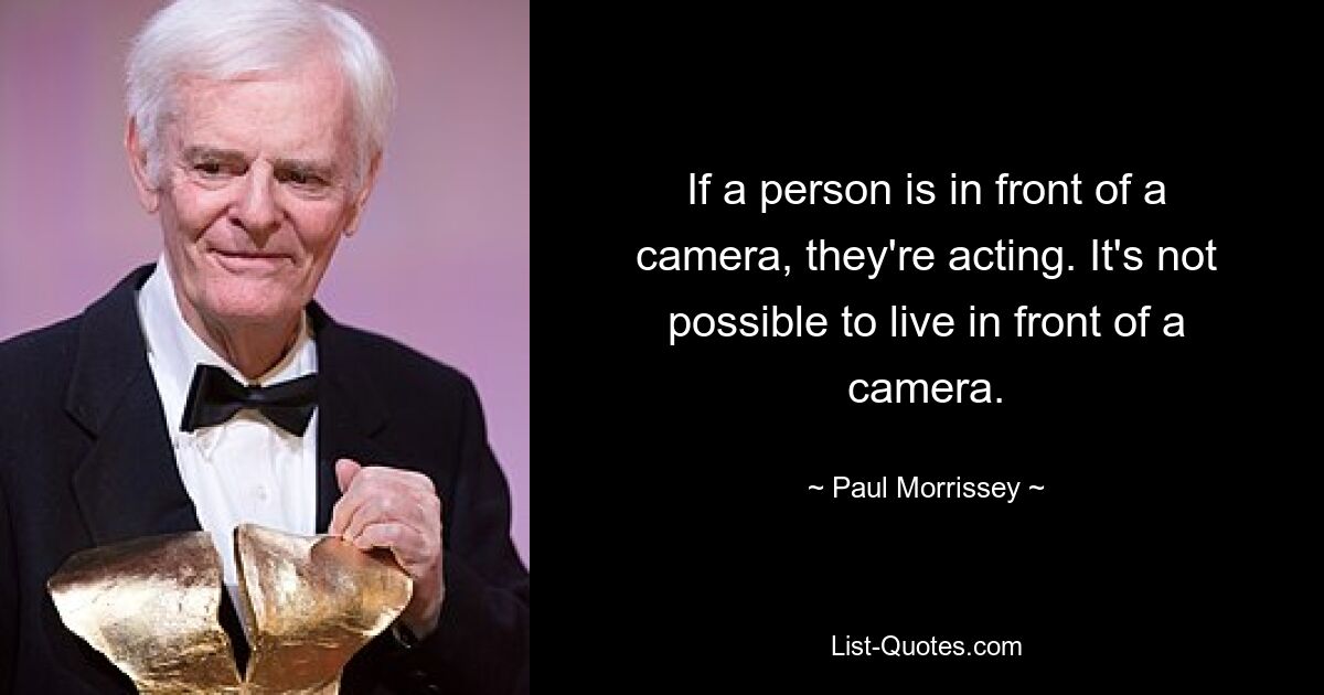 If a person is in front of a camera, they're acting. It's not possible to live in front of a camera. — © Paul Morrissey