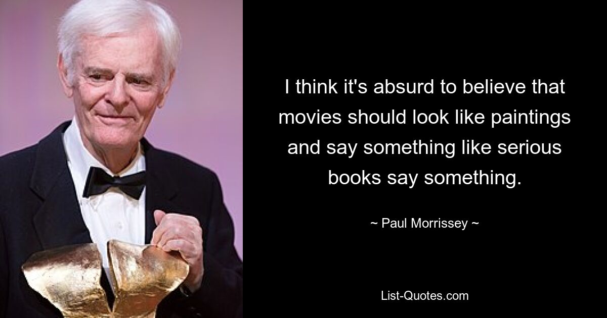 I think it's absurd to believe that movies should look like paintings and say something like serious books say something. — © Paul Morrissey