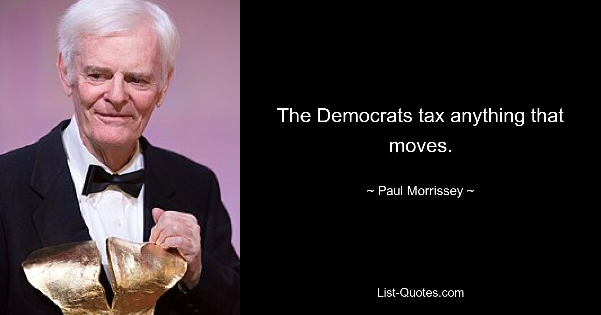 The Democrats tax anything that moves. — © Paul Morrissey