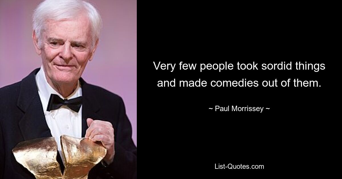 Very few people took sordid things and made comedies out of them. — © Paul Morrissey