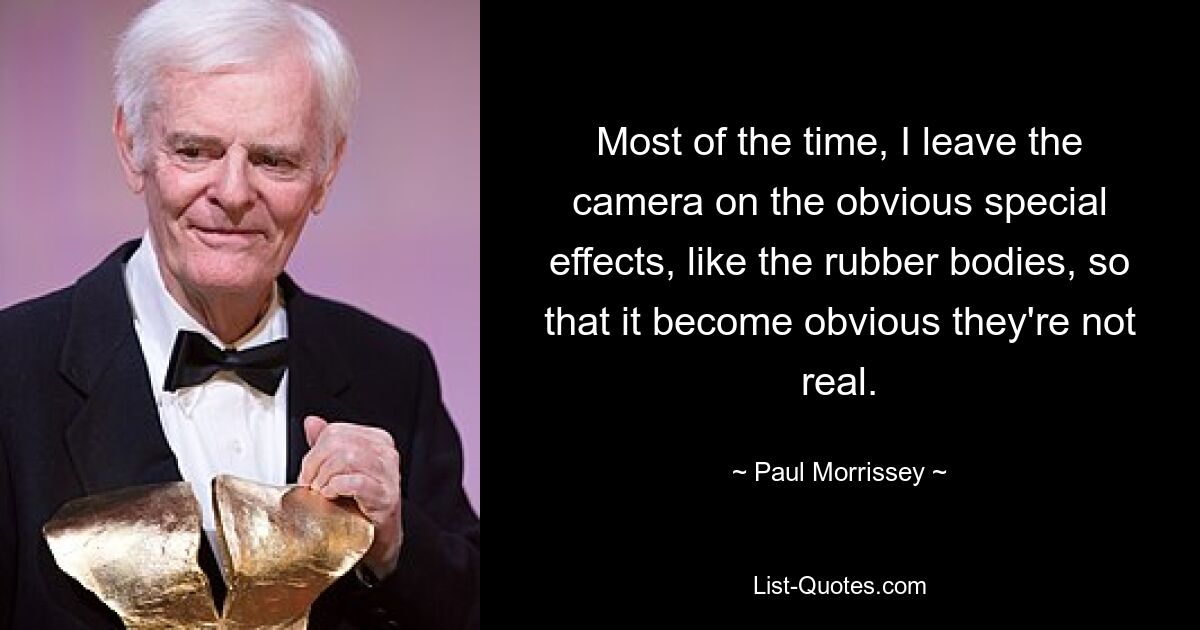 Most of the time, I leave the camera on the obvious special effects, like the rubber bodies, so that it become obvious they're not real. — © Paul Morrissey