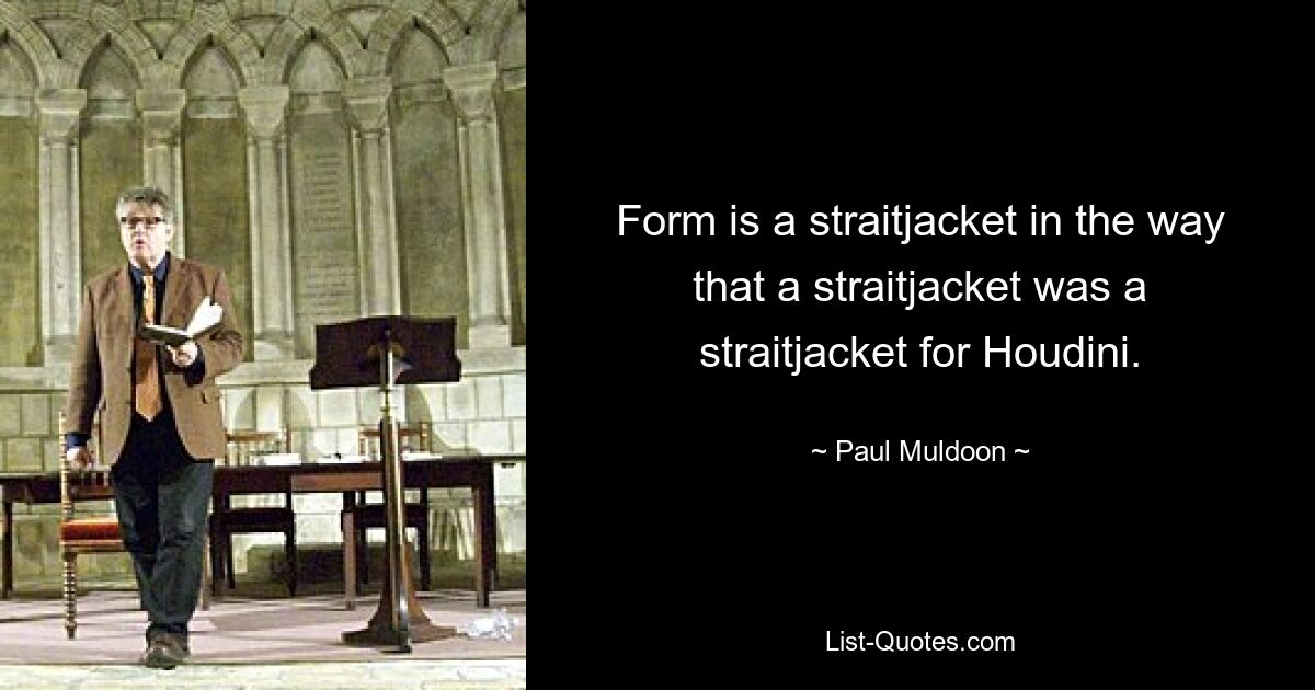 Form is a straitjacket in the way that a straitjacket was a straitjacket for Houdini. — © Paul Muldoon