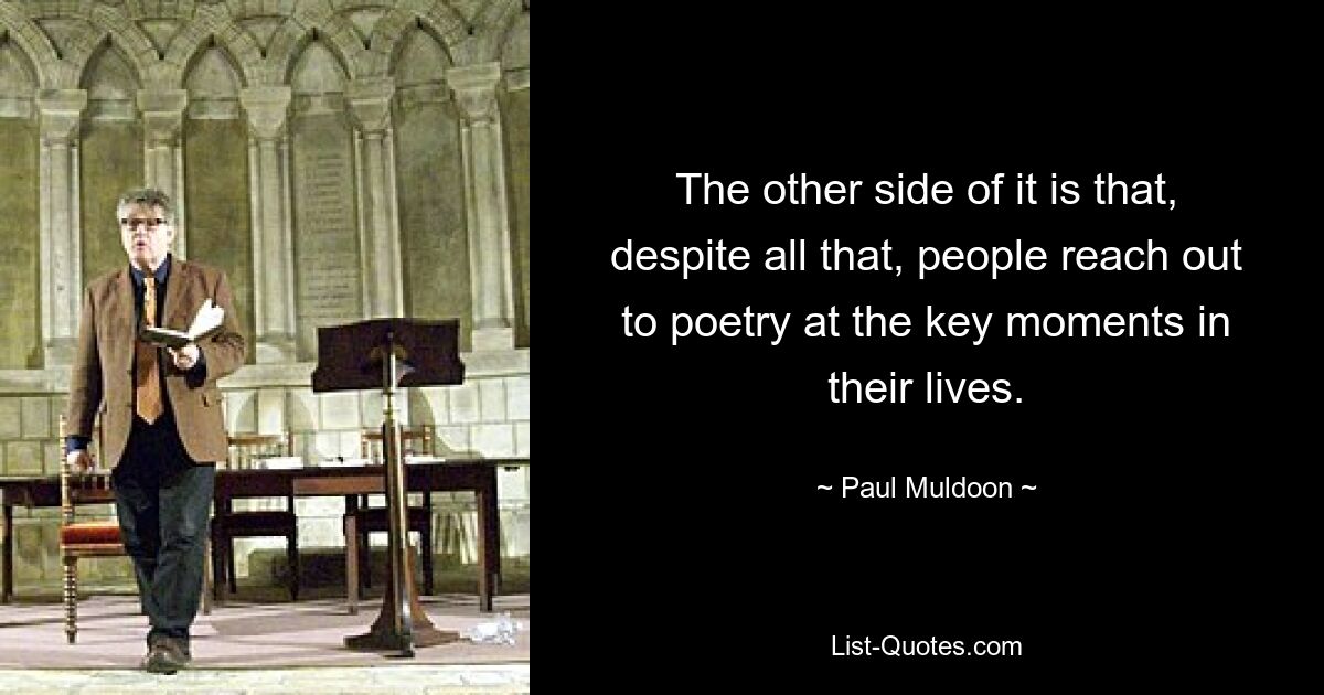 The other side of it is that, despite all that, people reach out to poetry at the key moments in their lives. — © Paul Muldoon