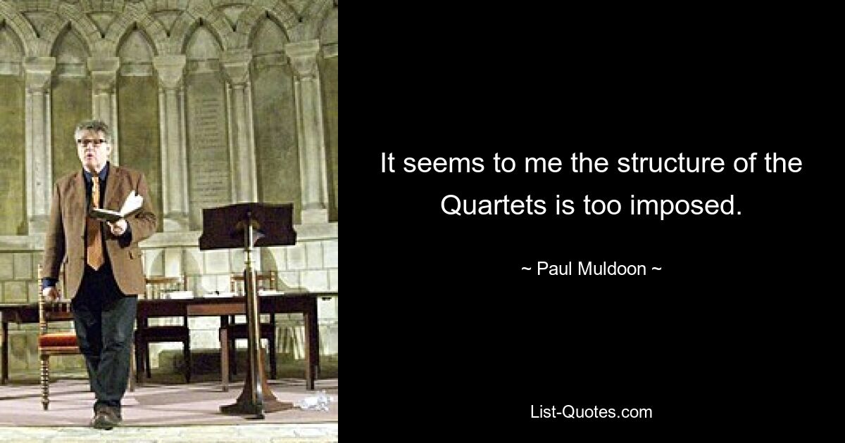 It seems to me the structure of the Quartets is too imposed. — © Paul Muldoon