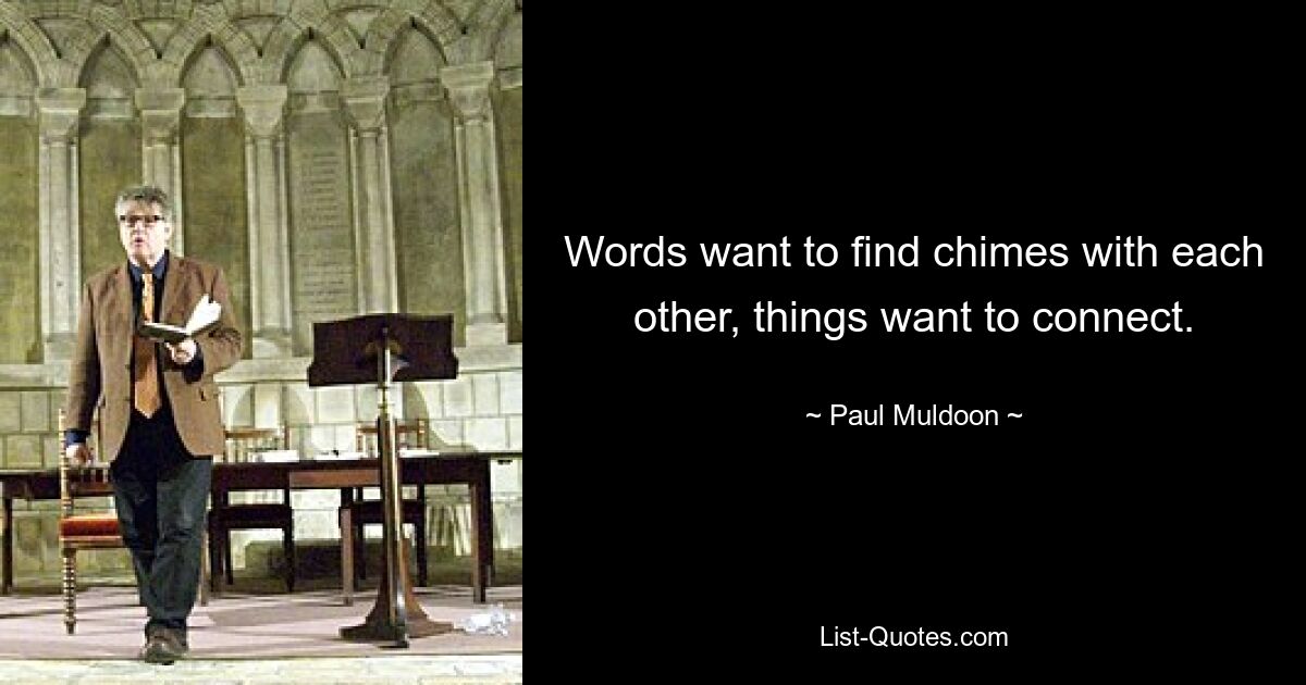 Words want to find chimes with each other, things want to connect. — © Paul Muldoon