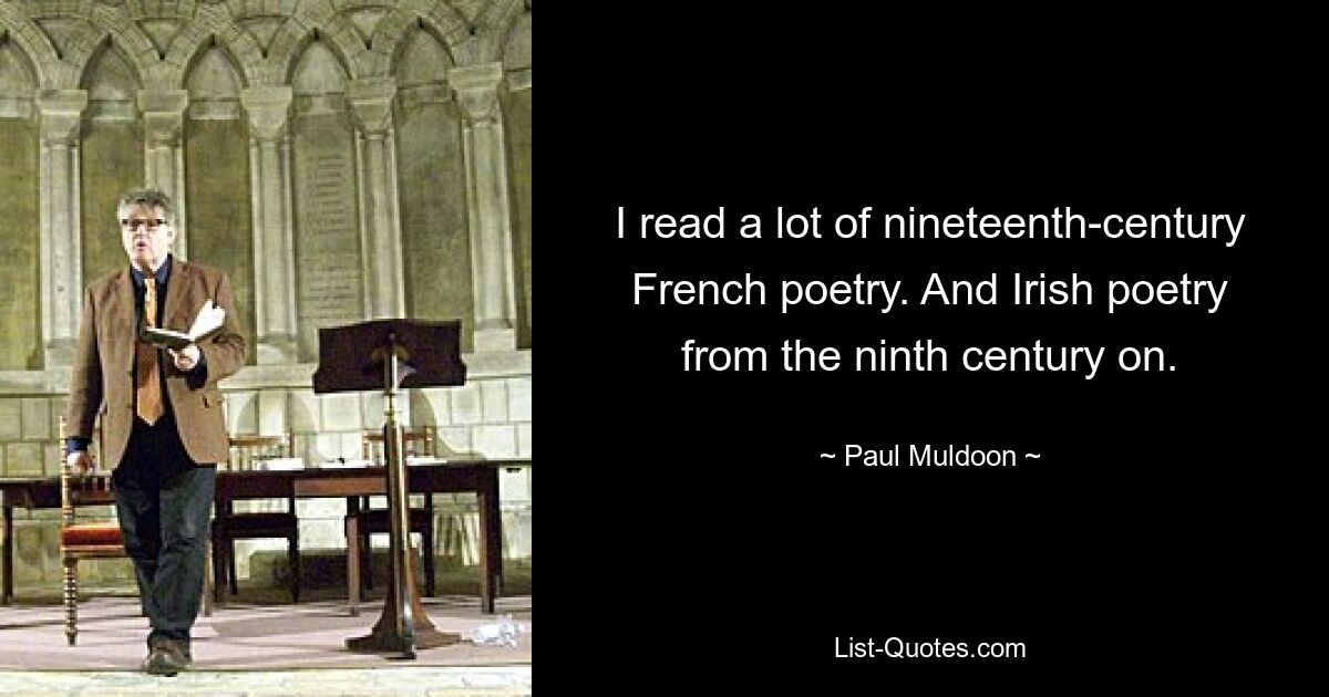 Ich habe viele französische Gedichte des 19. Jahrhunderts gelesen. Und irische Poesie ab dem neunten Jahrhundert. — © Paul Muldoon 