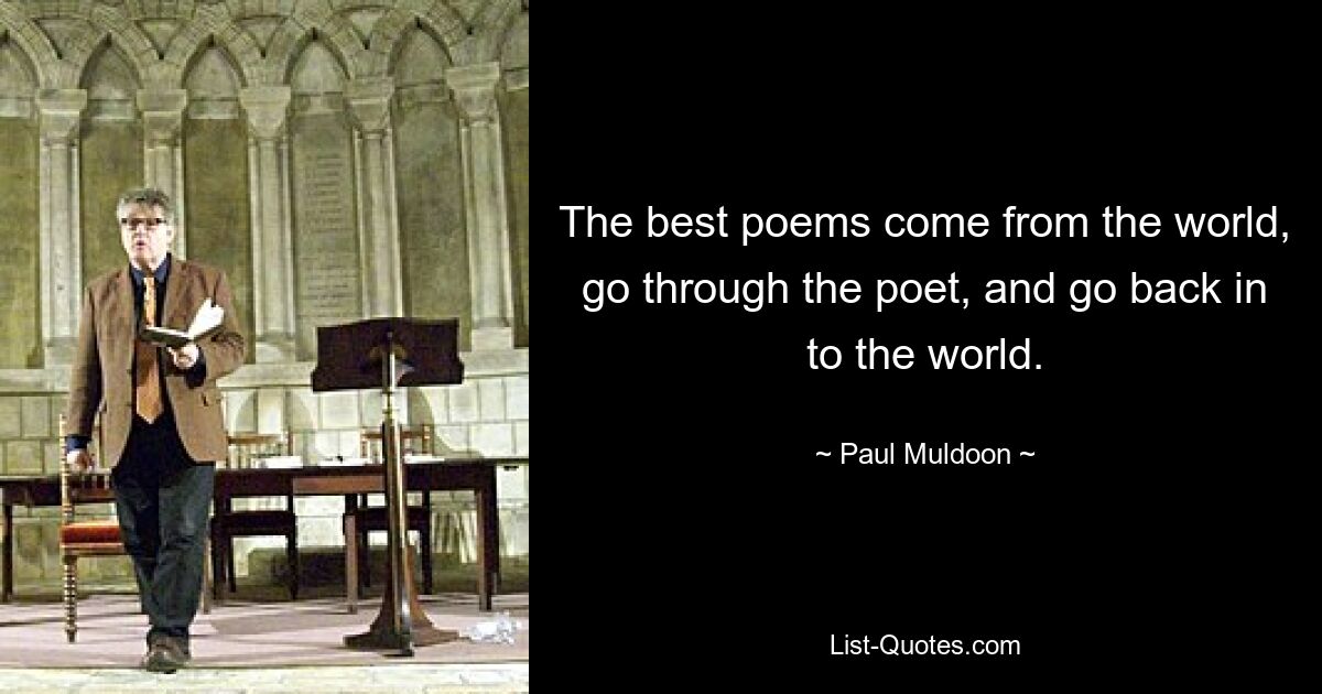 The best poems come from the world, go through the poet, and go back in to the world. — © Paul Muldoon