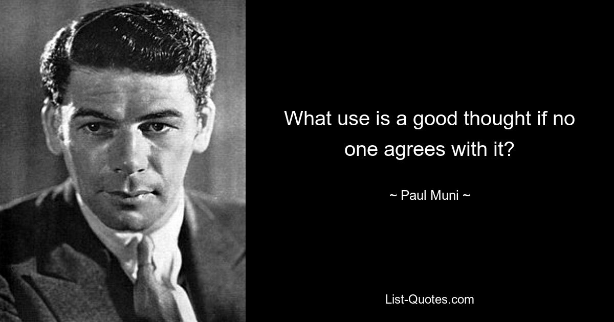 What use is a good thought if no one agrees with it? — © Paul Muni