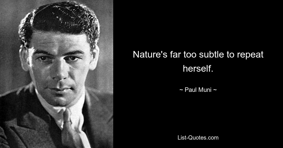 Nature's far too subtle to repeat herself. — © Paul Muni