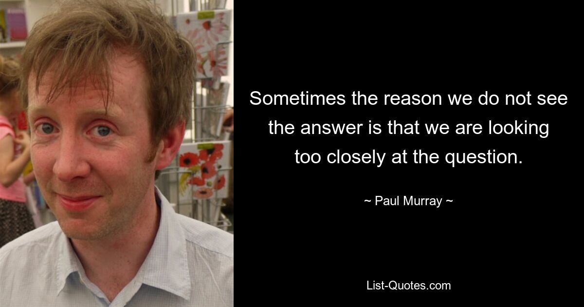 Sometimes the reason we do not see the answer is that we are looking too closely at the question. — © Paul Murray