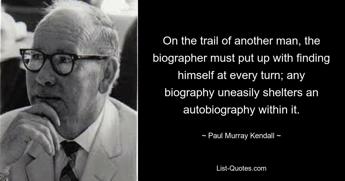 Идя по следу другого человека, биографу приходится мириться с тем, что он оказывается на каждом шагу; любая биография с трудом укрывает в себе автобиографию. — © Пол Мюррей Кендалл 