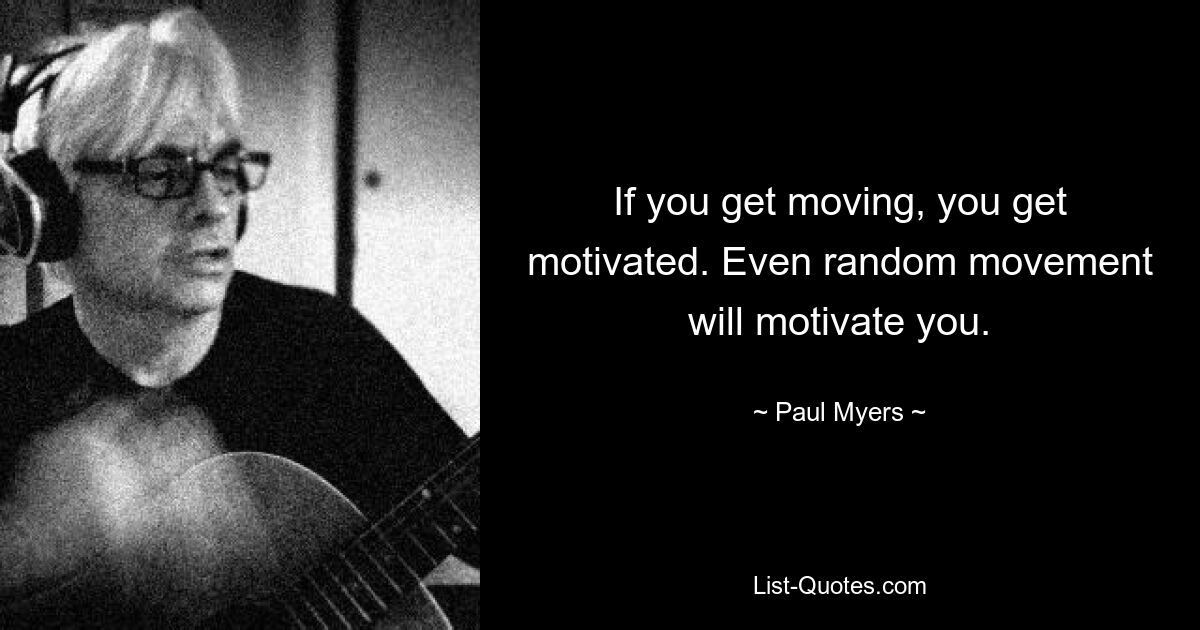 If you get moving, you get motivated. Even random movement will motivate you. — © Paul Myers