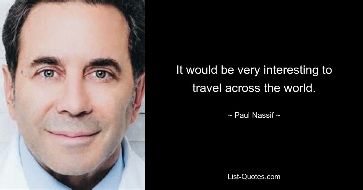 It would be very interesting to travel across the world. — © Paul Nassif