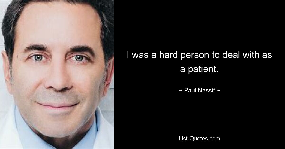 I was a hard person to deal with as a patient. — © Paul Nassif