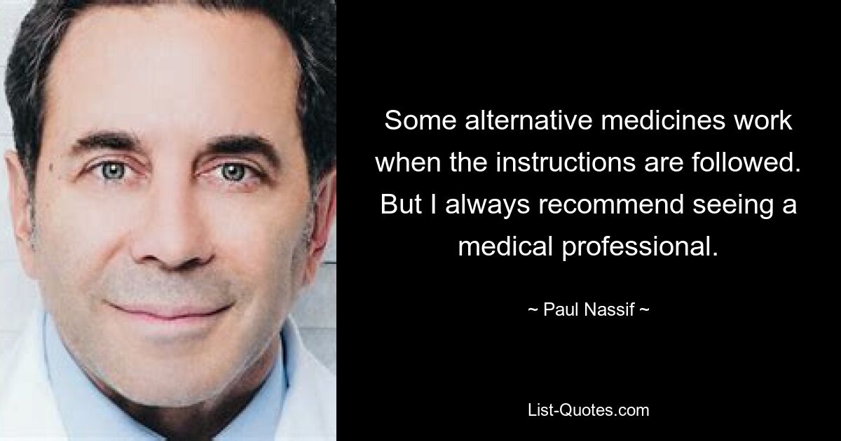 Some alternative medicines work when the instructions are followed. But I always recommend seeing a medical professional. — © Paul Nassif