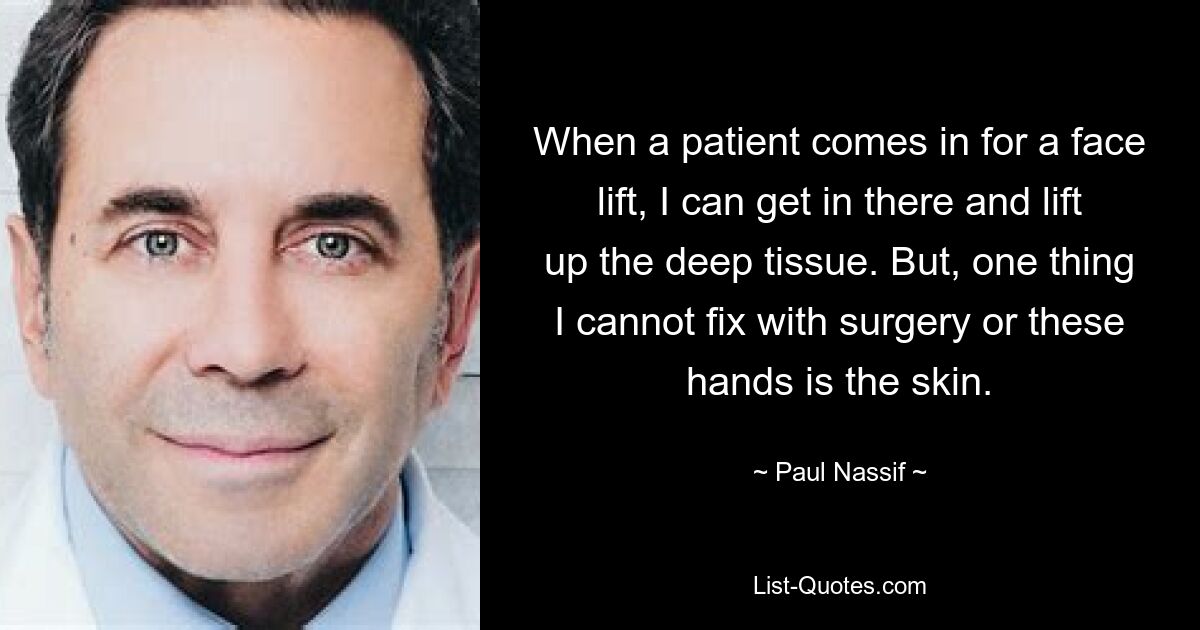 When a patient comes in for a face lift, I can get in there and lift up the deep tissue. But, one thing I cannot fix with surgery or these hands is the skin. — © Paul Nassif