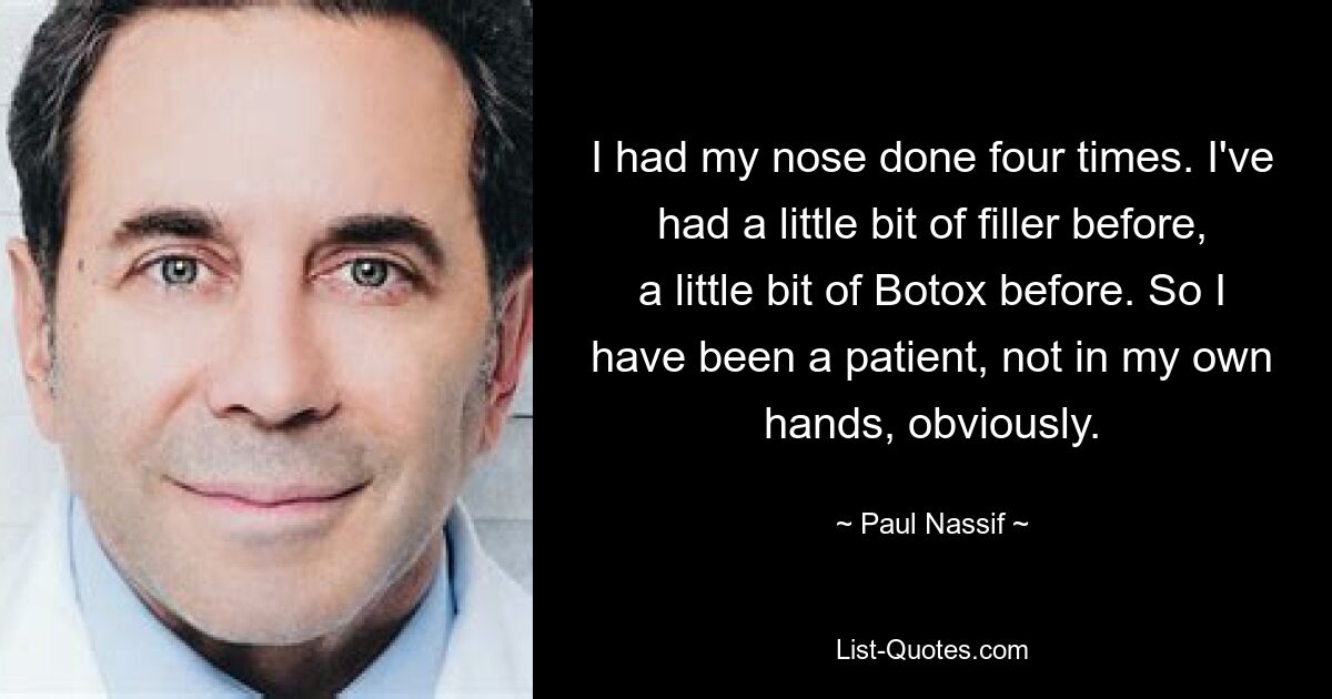 I had my nose done four times. I've had a little bit of filler before, a little bit of Botox before. So I have been a patient, not in my own hands, obviously. — © Paul Nassif