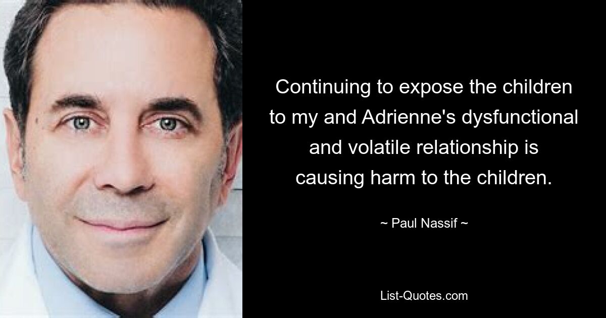 Continuing to expose the children to my and Adrienne's dysfunctional and volatile relationship is causing harm to the children. — © Paul Nassif