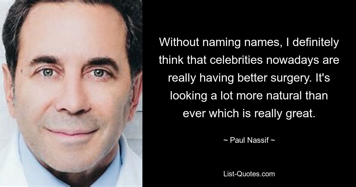 Without naming names, I definitely think that celebrities nowadays are really having better surgery. It's looking a lot more natural than ever which is really great. — © Paul Nassif